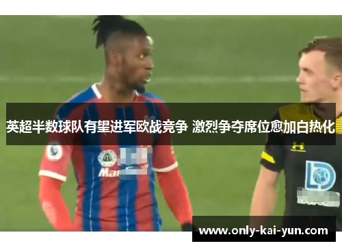 英超半数球队有望进军欧战竞争 激烈争夺席位愈加白热化