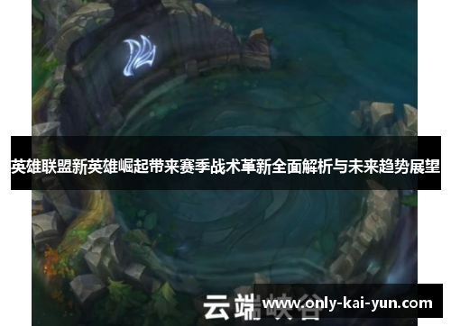 英雄联盟新英雄崛起带来赛季战术革新全面解析与未来趋势展望