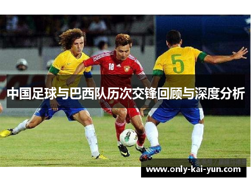 中国足球与巴西队历次交锋回顾与深度分析