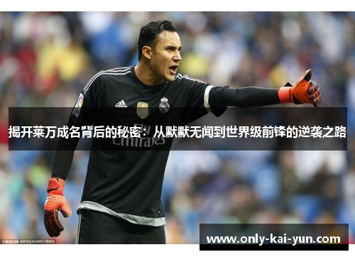 揭开莱万成名背后的秘密：从默默无闻到世界级前锋的逆袭之路