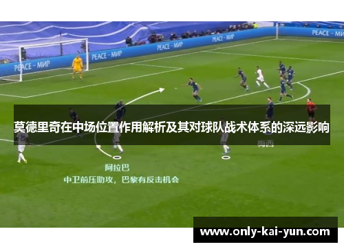 莫德里奇在中场位置作用解析及其对球队战术体系的深远影响