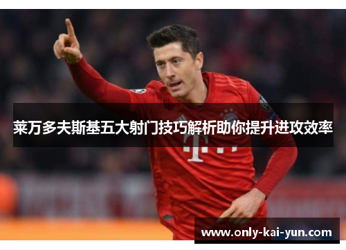 莱万多夫斯基五大射门技巧解析助你提升进攻效率