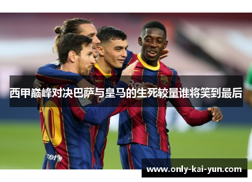 西甲巅峰对决巴萨与皇马的生死较量谁将笑到最后