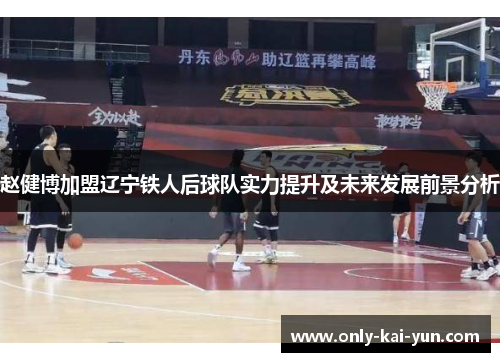 赵健博加盟辽宁铁人后球队实力提升及未来发展前景分析