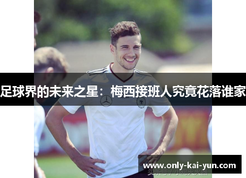 足球界的未来之星：梅西接班人究竟花落谁家