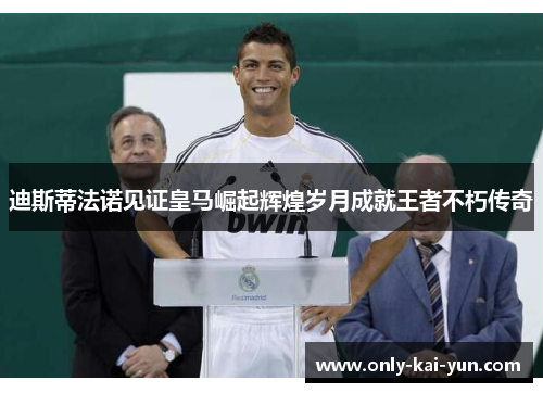 迪斯蒂法诺见证皇马崛起辉煌岁月成就王者不朽传奇