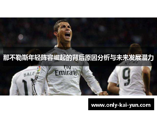 那不勒斯年轻阵容崛起的背后原因分析与未来发展潜力 那不勒斯年轻阵容崛起的背后原因分析与未来发展潜力