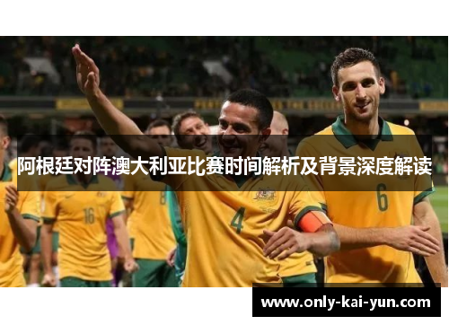 阿根廷对阵澳大利亚比赛时间解析及背景深度解读 阿根廷对阵澳大利亚比赛时间解析及背景深度解读