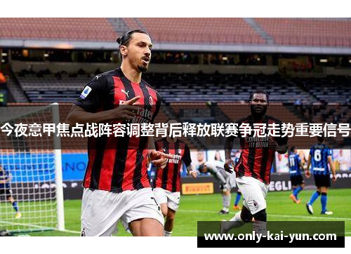 今夜意甲焦点战阵容调整背后释放联赛争冠走势重要信号 今夜意甲焦点战阵容调整背后释放联赛争冠走势重要信号