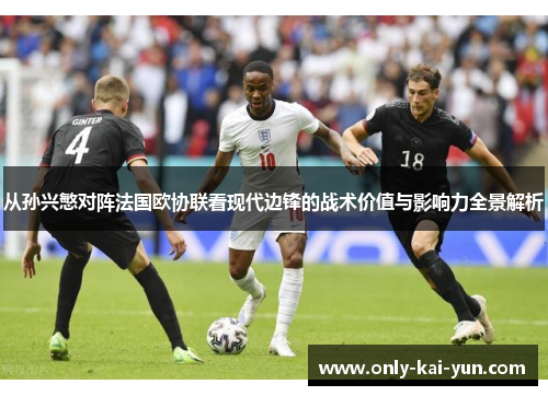 从孙兴慜对阵法国欧协联看现代边锋的战术价值与影响力全景解析 从孙兴慜对阵法国欧协联看现代边锋的战术价值与影响力全景解析