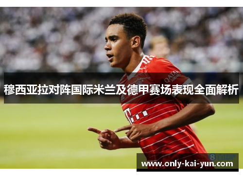 穆西亚拉对阵国际米兰及德甲赛场表现全面解析