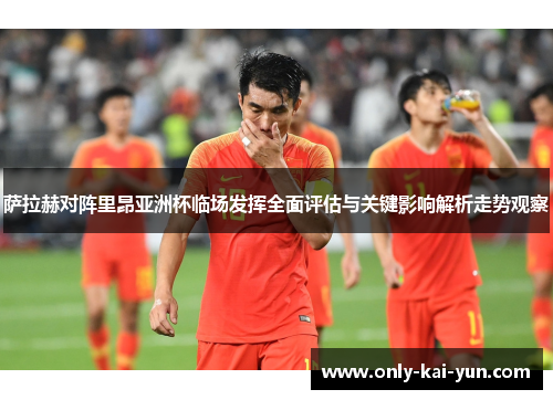 萨拉赫对阵里昂亚洲杯临场发挥全面评估与关键影响解析走势观察
