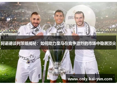 阿诺德谈判策略揭秘：如何助力皇马在竞争激烈的市场中稳居顶尖
