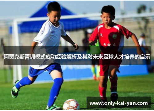 阿贾克斯青训模式成功经验解析及其对未来足球人才培养的启示 阿贾克斯青训模式成功经验解析及其对未来足球人才培养的启示