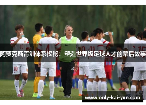 阿贾克斯青训体系揭秘:塑造世界级足球人才的幕后故事 阿贾克斯青训体系揭秘:塑造世界级足球人才的幕后故事