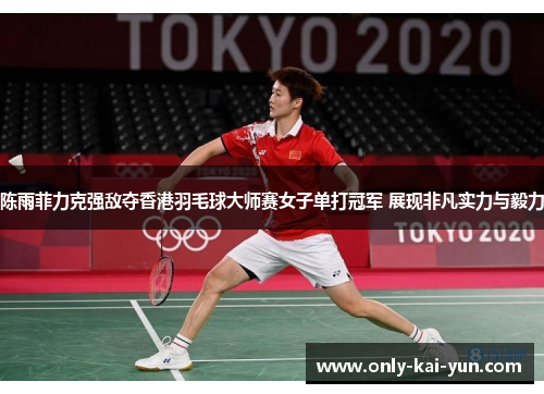 陈雨菲力克强敌夺香港羽毛球大师赛女子单打冠军 展现非凡实力与毅力 陈雨菲力克强敌夺香港羽毛球大师赛女子单打冠军 展现非凡实力与毅力