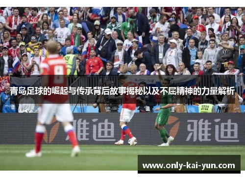 青岛足球的崛起与传承背后故事揭秘以及不屈精神的力量解析