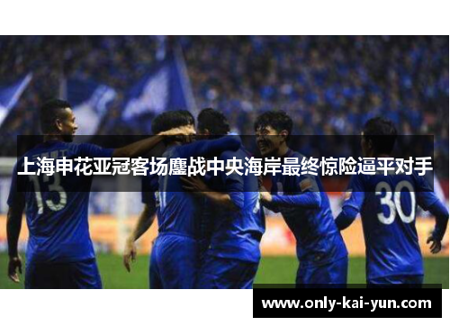 上海申花亚冠客场鏖战中央海岸最终惊险逼平对手 上海申花亚冠客场鏖战中央海岸最终惊险逼平对手