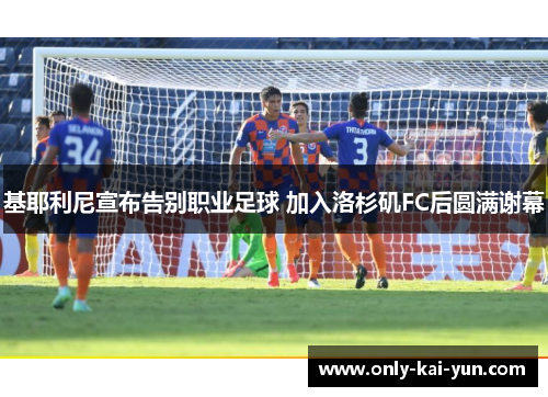 基耶利尼宣布告别职业足球 加入洛杉矶FC后圆满谢幕