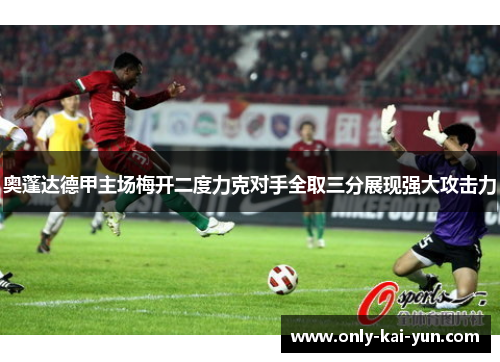 奥蓬达德甲主场梅开二度力克对手全取三分展现强大攻击力