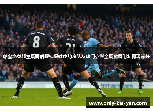 帕奎塔英超主场脚后跟神级妙传助攻队友破门点燃全场激情时刻再现巅峰