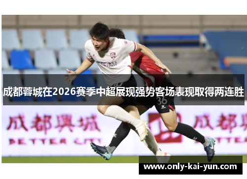 成都蓉城在2026赛季中超展现强势客场表现取得两连胜