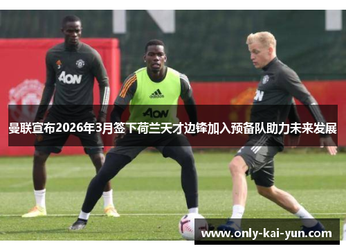 曼联宣布2026年3月签下荷兰天才边锋加入预备队助力未来发展 曼联宣布2026年3月签下荷兰天才边锋加入预备队助力未来发展