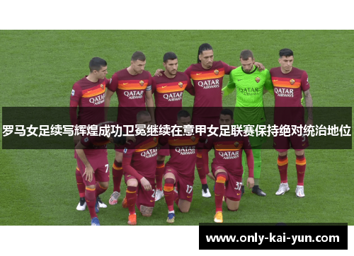 罗马女足续写辉煌成功卫冕继续在意甲女足联赛保持绝对统治地位
