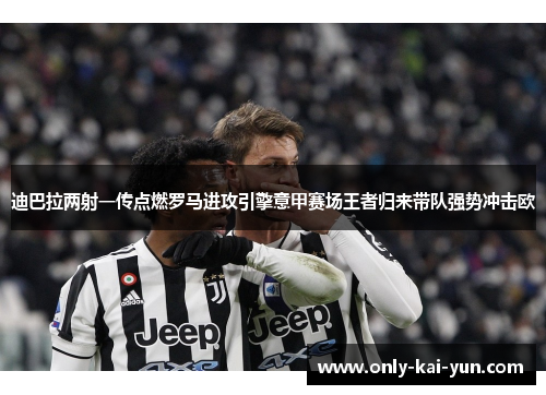 迪巴拉两射一传点燃罗马进攻引擎意甲赛场王者归来带队强势冲击欧