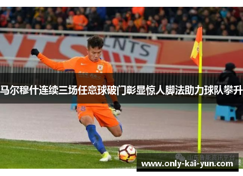 马尔穆什连续三场任意球破门彰显惊人脚法助力球队攀升