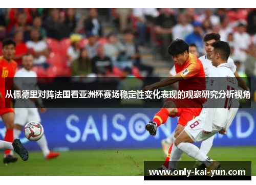 从佩德里对阵法国看亚洲杯赛场稳定性变化表现的观察研究分析视角