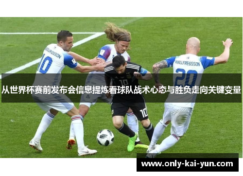 从世界杯赛前发布会信息提炼看球队战术心态与胜负走向关键变量