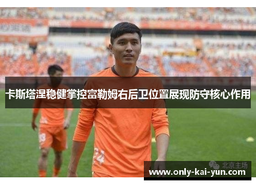 卡斯塔涅稳健掌控富勒姆右后卫位置展现防守核心作用 卡斯塔涅稳健掌控富勒姆右后卫位置展现防守核心作用