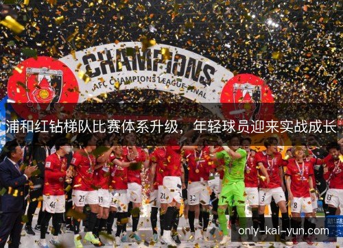 浦和红钻梯队比赛体系升级,年轻球员迎来实战成长 浦和红钻梯队比赛体系升级,年轻球员迎来实战成长