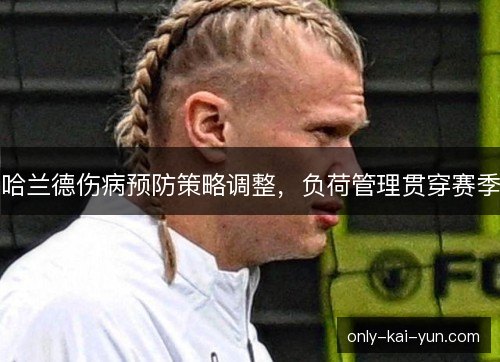 哈兰德伤病预防策略调整,负荷管理贯穿赛季 哈兰德伤病预防策略调整,负荷管理贯穿赛季