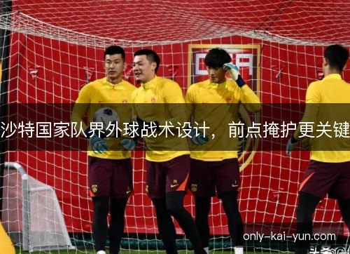 沙特国家队界外球战术设计,前点掩护更关键 沙特国家队界外球战术设计,前点掩护更关键