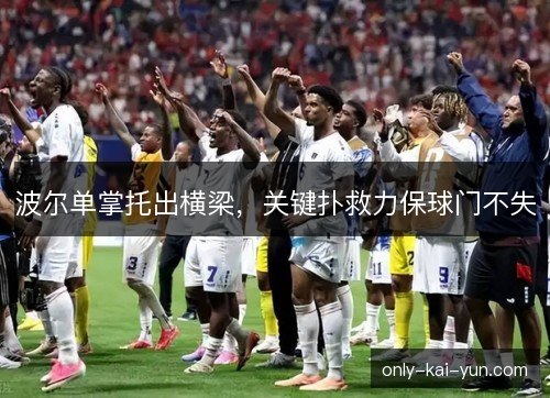 波尔单掌托出横梁,关键扑救力保球门不失 波尔单掌托出横梁,关键扑救力保球门不失