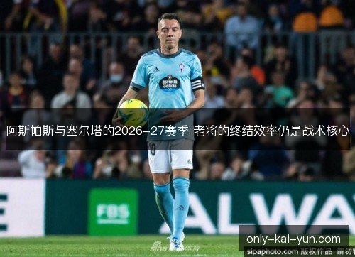 阿斯帕斯与塞尔塔的2026-27赛季 老将的终结效率仍是战术核心